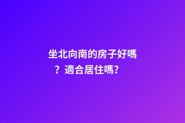 坐北向南的房子好嗎？適合居住嗎？